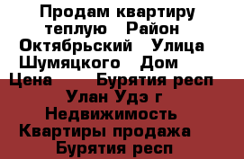 Продам квартиру теплую › Район ­ Октябрьский › Улица ­ Шумяцкого › Дом ­ 6 › Цена ­ 1 - Бурятия респ., Улан-Удэ г. Недвижимость » Квартиры продажа   . Бурятия респ.
